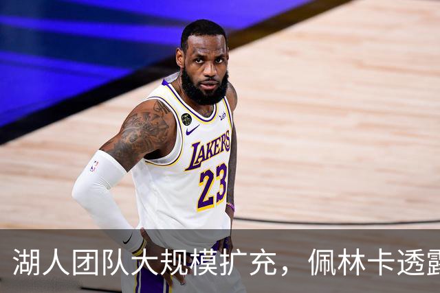 湖人团队大规模扩充，佩林卡透露新增15名员工及持续招聘计划